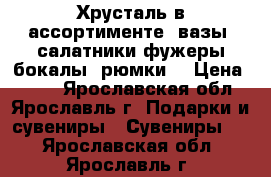 Хрусталь в ассортименте (вазы,,салатники,фужеры,бокалы,,рюмки) › Цена ­ 100 - Ярославская обл., Ярославль г. Подарки и сувениры » Сувениры   . Ярославская обл.,Ярославль г.